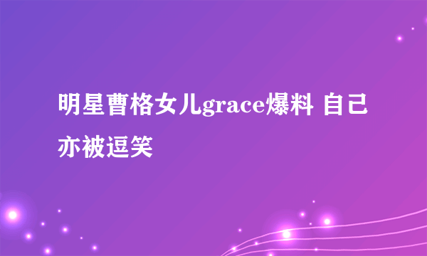 明星曹格女儿grace爆料 自己亦被逗笑