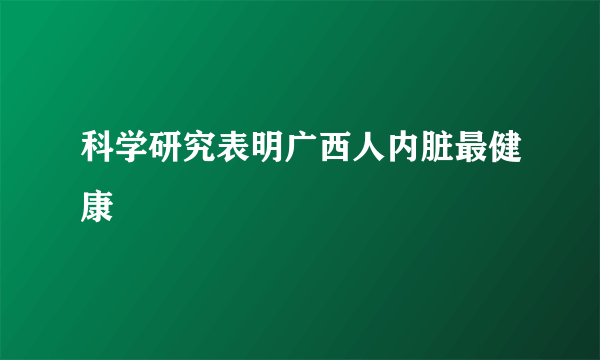 科学研究表明广西人内脏最健康