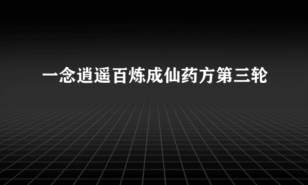 一念逍遥百炼成仙药方第三轮