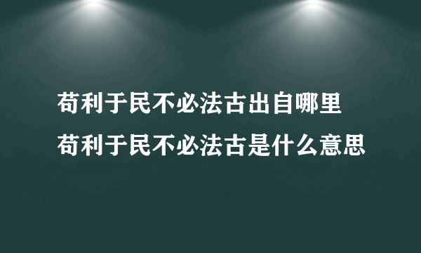 苟利于民不必法古出自哪里 苟利于民不必法古是什么意思