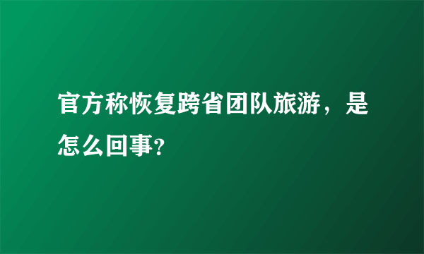 官方称恢复跨省团队旅游，是怎么回事？