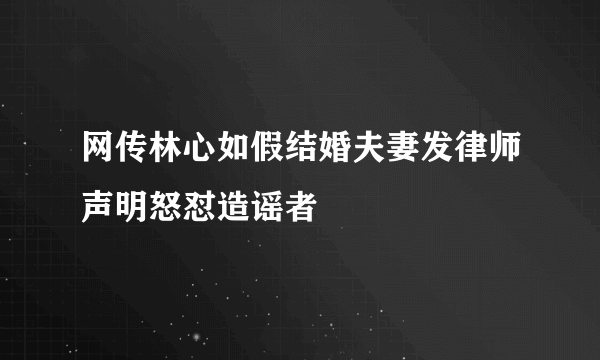 网传林心如假结婚夫妻发律师声明怒怼造谣者