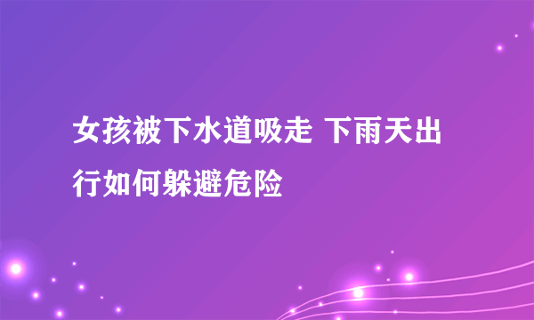 女孩被下水道吸走 下雨天出行如何躲避危险