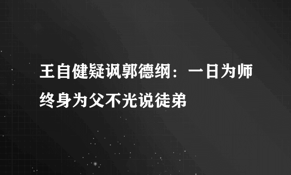 王自健疑讽郭德纲：一日为师终身为父不光说徒弟