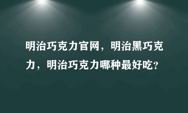 明治巧克力官网，明治黑巧克力，明治巧克力哪种最好吃？