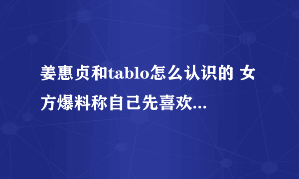 姜惠贞和tablo怎么认识的 女方爆料称自己先喜欢上对方的_飞外网