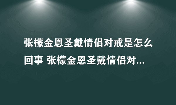 张檬金恩圣戴情侣对戒是怎么回事 张檬金恩圣戴情侣对戒是什么情况