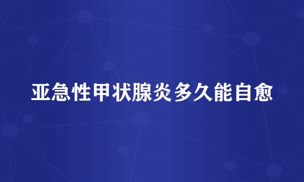 亚急性甲状腺炎多久能自愈