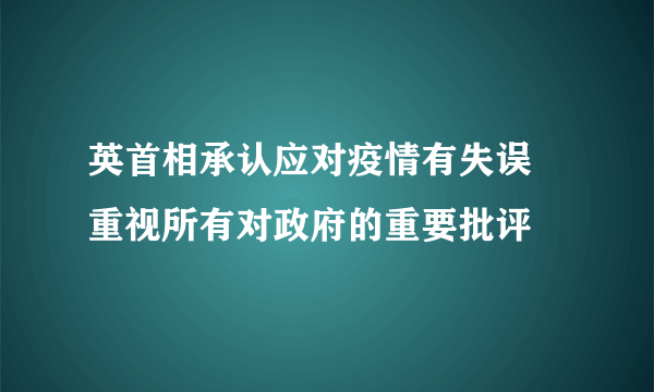 英首相承认应对疫情有失误 重视所有对政府的重要批评