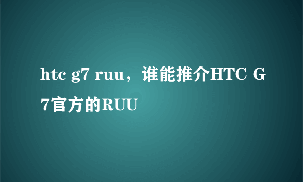 htc g7 ruu，谁能推介HTC G7官方的RUU