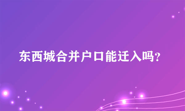 东西城合并户口能迁入吗？