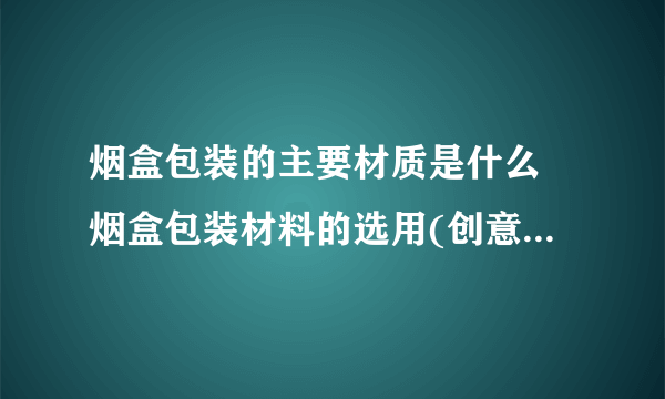 烟盒包装的主要材质是什么 烟盒包装材料的选用(创意烟盒设计欣赏)