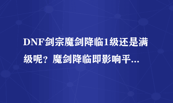 DNF剑宗魔剑降临1级还是满级呢？魔剑降临即影响平A也加成技能为什么不满？