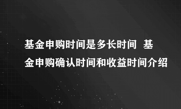 基金申购时间是多长时间  基金申购确认时间和收益时间介绍