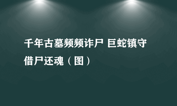 千年古墓频频诈尸 巨蛇镇守借尸还魂（图）