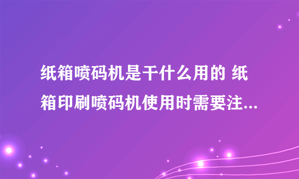 纸箱喷码机是干什么用的 纸箱印刷喷码机使用时需要注意哪些问题