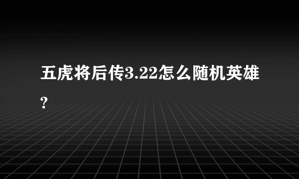 五虎将后传3.22怎么随机英雄?