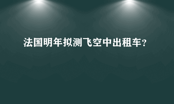 法国明年拟测飞空中出租车？