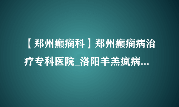 【郑州癫痫科】郑州癫痫病治疗专科医院_洛阳羊羔疯病情发作的原因有哪些