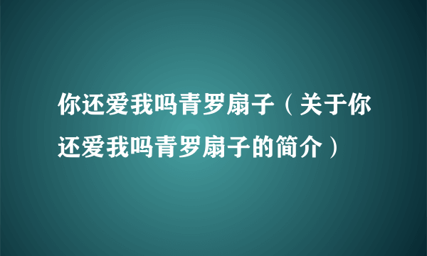 你还爱我吗青罗扇子（关于你还爱我吗青罗扇子的简介）