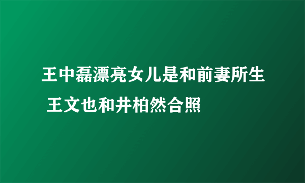 王中磊漂亮女儿是和前妻所生 王文也和井柏然合照