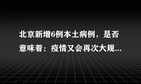 北京新增6例本土病例，是否意味着：疫情又会再次大规模蔓延？