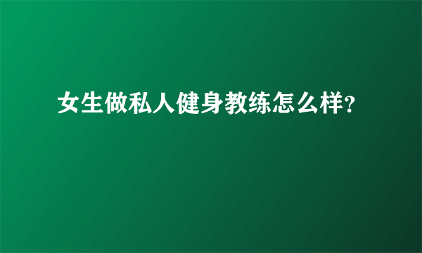 女生做私人健身教练怎么样？