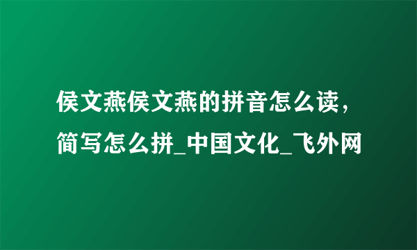 侯文燕侯文燕的拼音怎么读，简写怎么拼_中国文化_飞外网