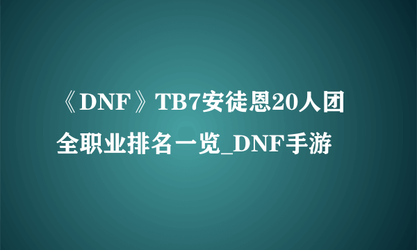 《DNF》TB7安徒恩20人团全职业排名一览_DNF手游