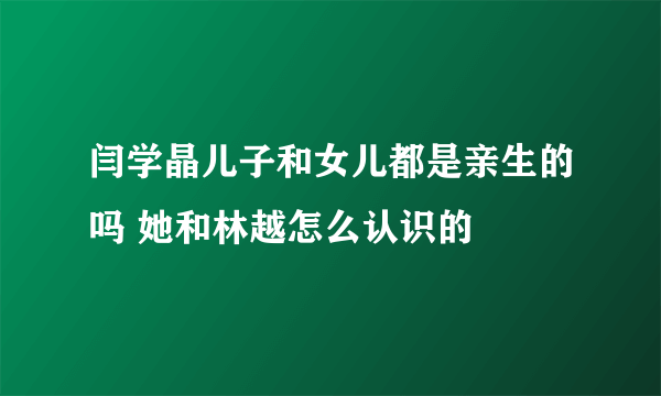 闫学晶儿子和女儿都是亲生的吗 她和林越怎么认识的