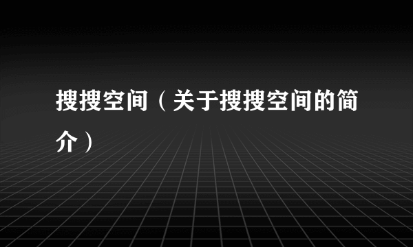 搜搜空间（关于搜搜空间的简介）