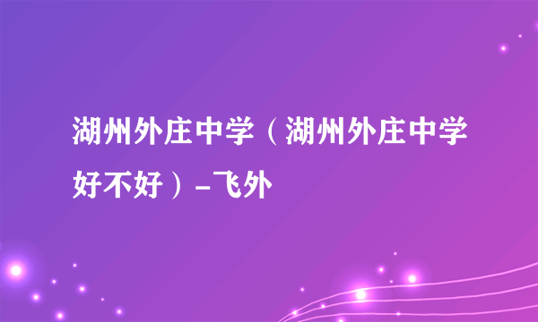 湖州外庄中学（湖州外庄中学好不好）-飞外