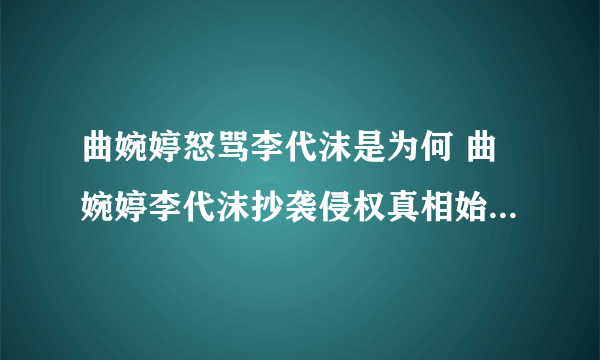 曲婉婷怒骂李代沫是为何 曲婉婷李代沫抄袭侵权真相始末_飞外网