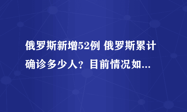 俄罗斯新增52例 俄罗斯累计确诊多少人？目前情况如何？-飞外网