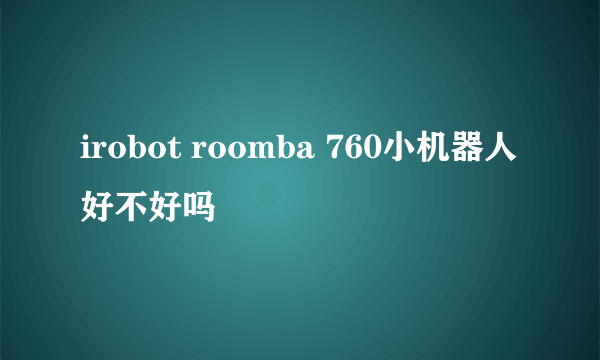 irobot roomba 760小机器人好不好吗