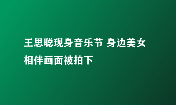 王思聪现身音乐节 身边美女相伴画面被拍下