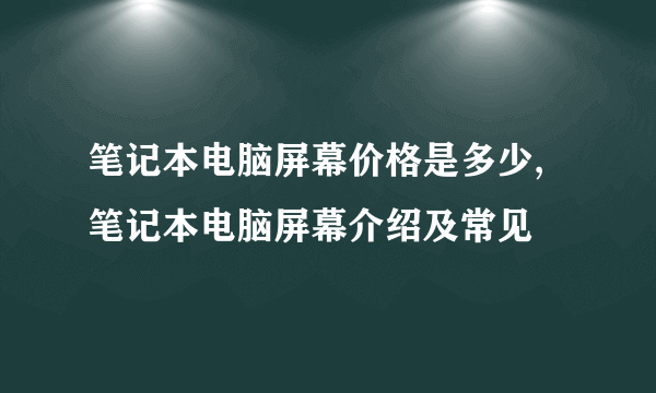 笔记本电脑屏幕价格是多少,笔记本电脑屏幕介绍及常见問題