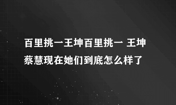 百里挑一王坤百里挑一 王坤 蔡慧现在她们到底怎么样了