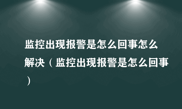 监控出现报警是怎么回事怎么解决（监控出现报警是怎么回事）