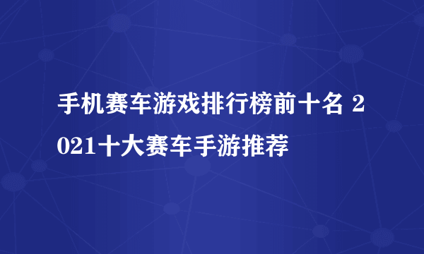 手机赛车游戏排行榜前十名 2021十大赛车手游推荐