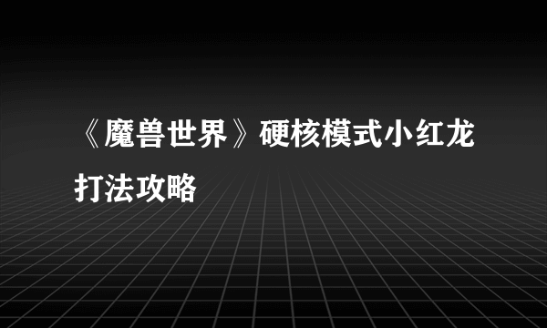 《魔兽世界》硬核模式小红龙打法攻略