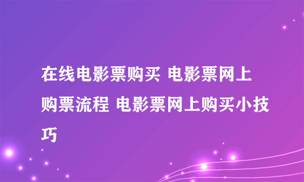 在线电影票购买 电影票网上购票流程 电影票网上购买小技巧