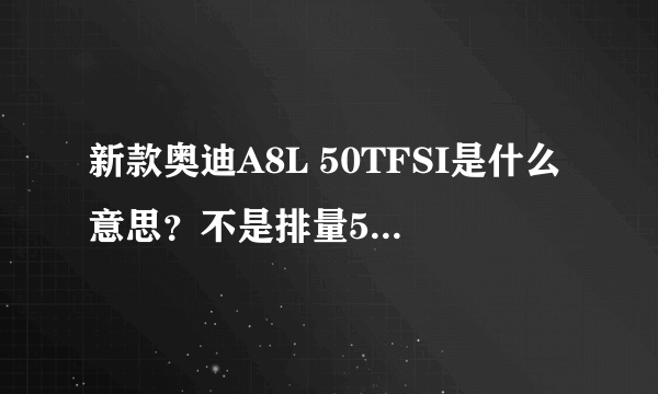 新款奥迪A8L 50TFSI是什么意思？不是排量5.0的意思吧？