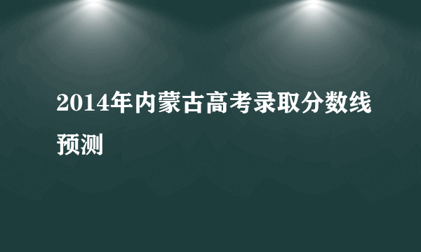 2014年内蒙古高考录取分数线预测