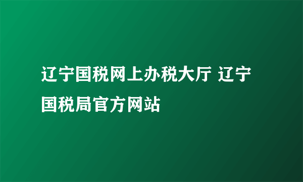 辽宁国税网上办税大厅 辽宁国税局官方网站