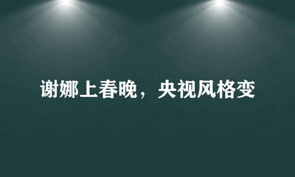 谢娜上春晚，央视风格变