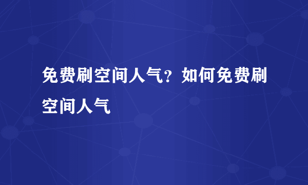 免费刷空间人气？如何免费刷空间人气