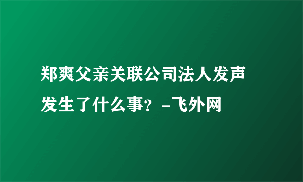 郑爽父亲关联公司法人发声 发生了什么事？-飞外网