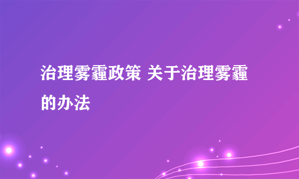 治理雾霾政策 关于治理雾霾的办法