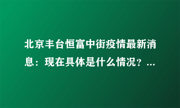 北京丰台恒富中街疫情最新消息：现在具体是什么情况？ - 飞外网